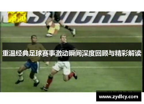 重温经典足球赛事激动瞬间深度回顾与精彩解读 重温经典足球赛事激动瞬间深度回顾与精彩解读