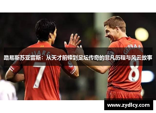 路易斯苏亚雷斯:从天才前锋到足坛传奇的非凡历程与风云故事 路易斯苏亚雷斯:从天才前锋到足坛传奇的非凡历程与风云故事