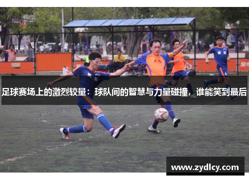 足球赛场上的激烈较量:球队间的智慧与力量碰撞,谁能笑到最后 足球赛场上的激烈较量:球队间的智慧与力量碰撞,谁能笑到最后