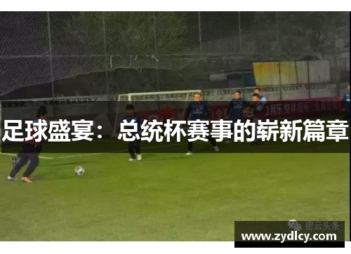 足球盛宴:总统杯赛事的崭新篇章 足球盛宴:总统杯赛事的崭新篇章