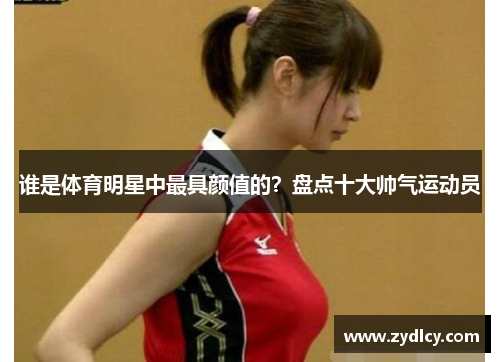谁是体育明星中最具颜值的?盘点十大帅气运动员 谁是体育明星中最具颜值的?盘点十大帅气运动员