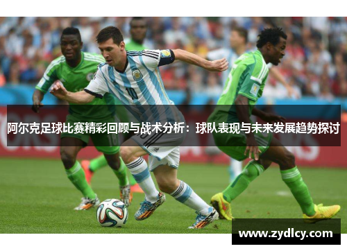 阿尔克足球比赛精彩回顾与战术分析:球队表现与未来发展趋势探讨 阿尔克足球比赛精彩回顾与战术分析:球队表现与未来发展趋势探讨
