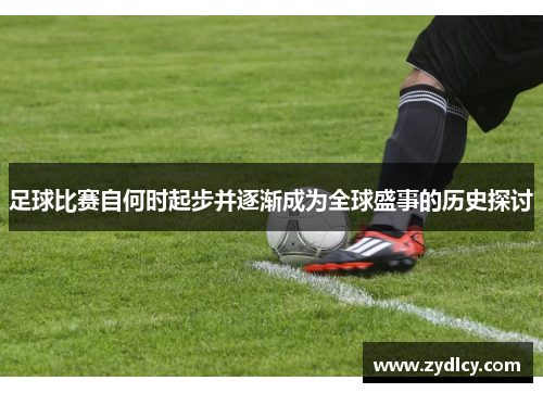 足球比赛自何时起步并逐渐成为全球盛事的历史探讨 足球比赛自何时起步并逐渐成为全球盛事的历史探讨