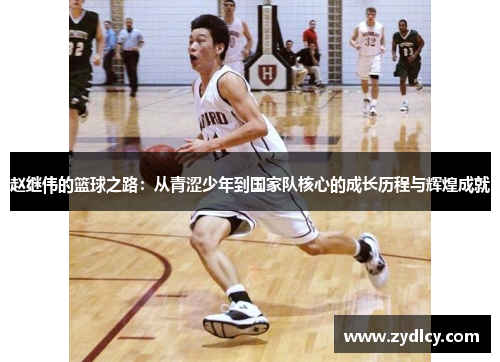 赵继伟的篮球之路：从青涩少年到国家队核心的成长历程与辉煌成就