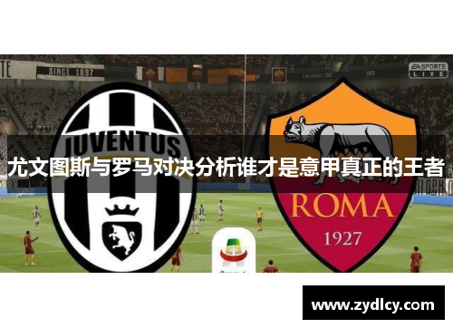 尤文图斯与罗马对决分析谁才是意甲真正的王者