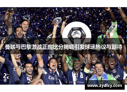 曼联与巴黎激战正酣比分揭晓引发球迷热议与期待