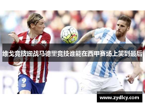 维戈竞技迎战马德里竞技谁能在西甲赛场上笑到最后