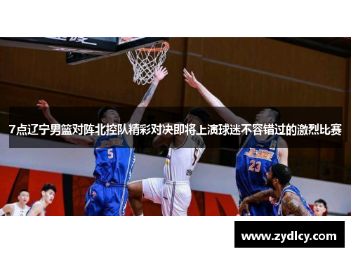 7点辽宁男篮对阵北控队精彩对决即将上演球迷不容错过的激烈比赛